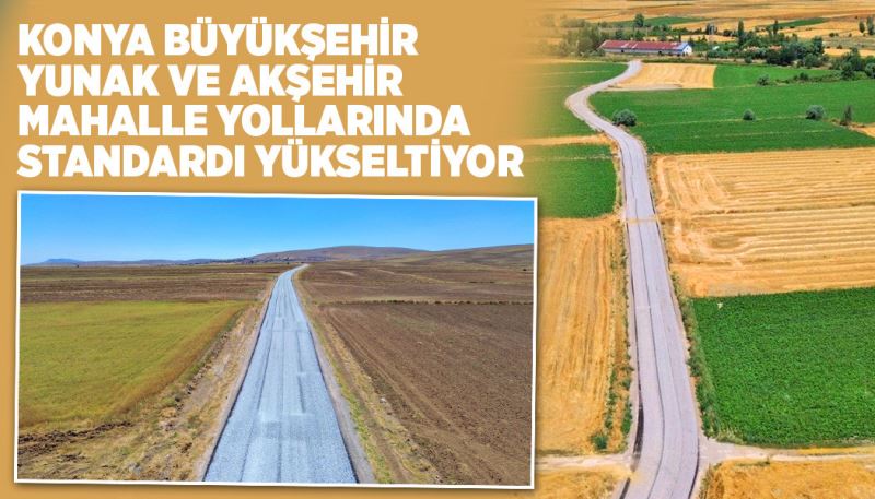 KONYA BÜYÜKŞEHİR YUNAK VE AKŞEHİR MAHALLE YOLLARINDA STANDARDI YÜKSELTİYOR