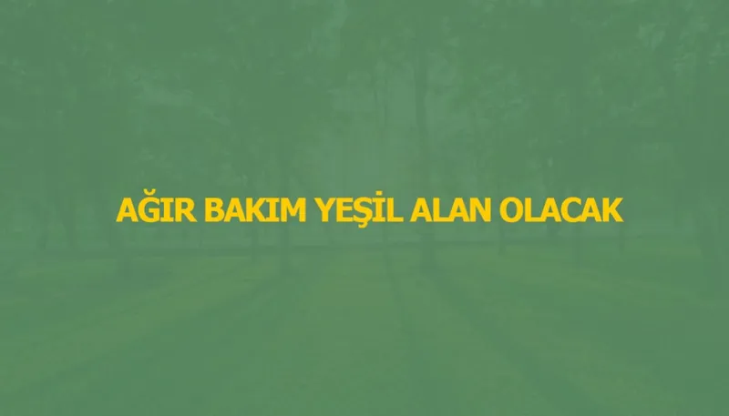 AĞIR BAKIM YEŞİL ALAN OLACAK